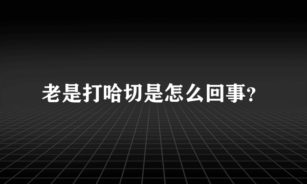 老是打哈切是怎么回事？