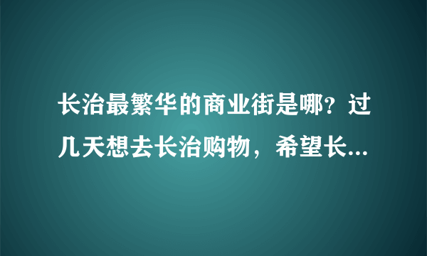 长治最繁华的商业街是哪？过几天想去长治购物，希望长治的朋友介绍一下！有地图引导最好，谢谢？