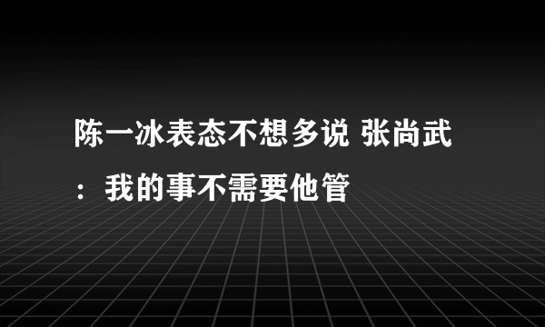 陈一冰表态不想多说 张尚武：我的事不需要他管