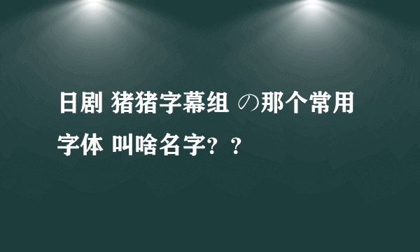 日剧 猪猪字幕组 の那个常用字体 叫啥名字？？