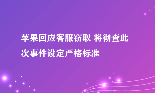 苹果回应客服窃取 将彻查此次事件设定严格标准