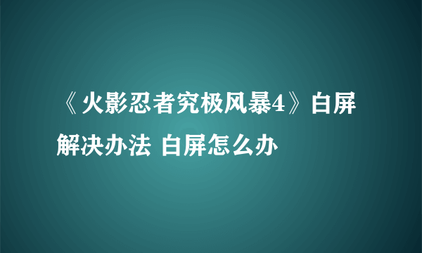 《火影忍者究极风暴4》白屏解决办法 白屏怎么办