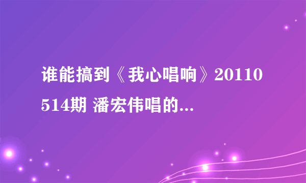 谁能搞到《我心唱响》20110514期 潘宏伟唱的《第一次》 mp3格式迅雷下载啊 高分啊。