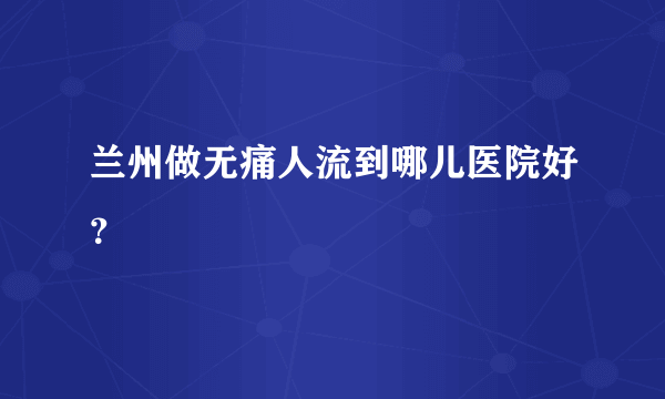 兰州做无痛人流到哪儿医院好？