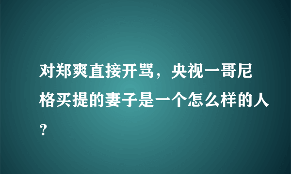 对郑爽直接开骂，央视一哥尼格买提的妻子是一个怎么样的人？