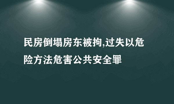 民房倒塌房东被拘,过失以危险方法危害公共安全罪