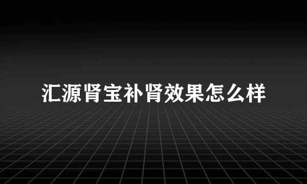 汇源肾宝补肾效果怎么样