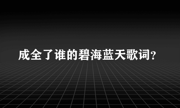 成全了谁的碧海蓝天歌词？