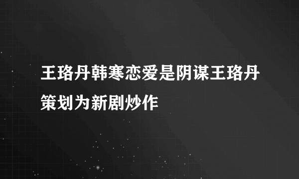 王珞丹韩寒恋爱是阴谋王珞丹策划为新剧炒作