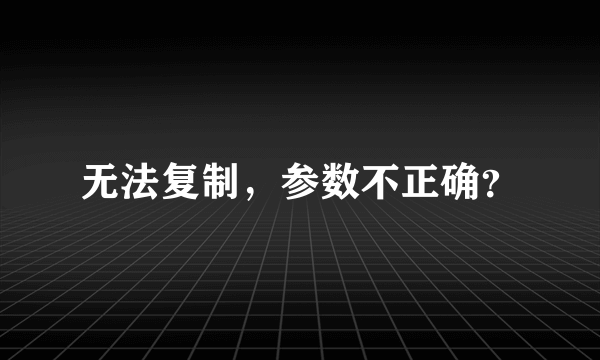 无法复制，参数不正确？