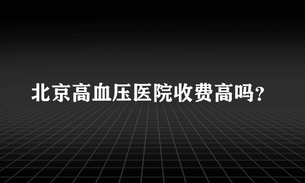 北京高血压医院收费高吗？