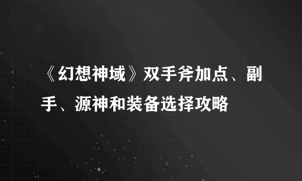 《幻想神域》双手斧加点、副手、源神和装备选择攻略