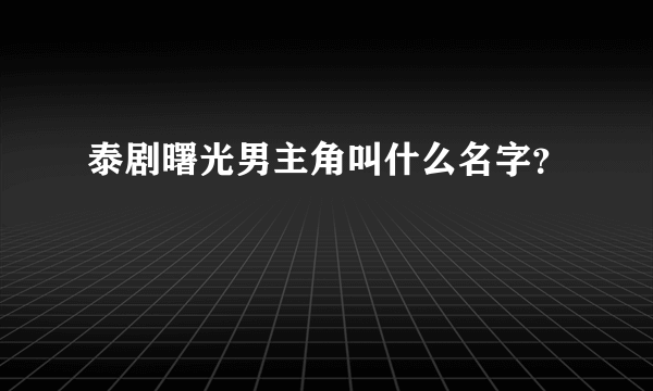 泰剧曙光男主角叫什么名字？