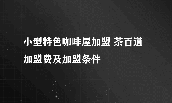 小型特色咖啡屋加盟 茶百道加盟费及加盟条件