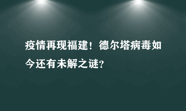 疫情再现福建！德尔塔病毒如今还有未解之谜？