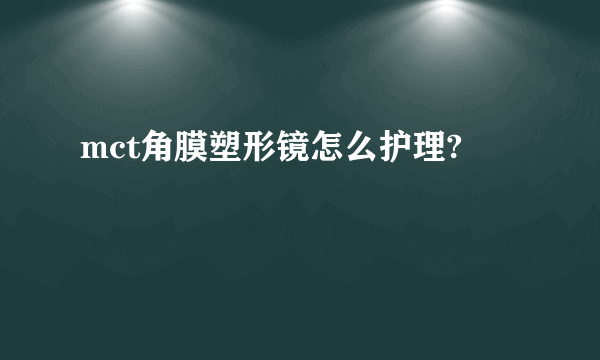 mct角膜塑形镜怎么护理?