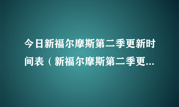 今日新福尔摩斯第二季更新时间表（新福尔摩斯第二季更新时间~）