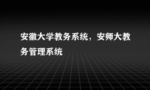 安徽大学教务系统，安师大教务管理系统