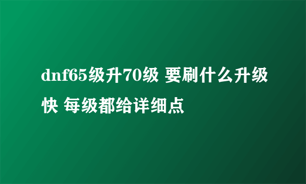 dnf65级升70级 要刷什么升级快 每级都给详细点