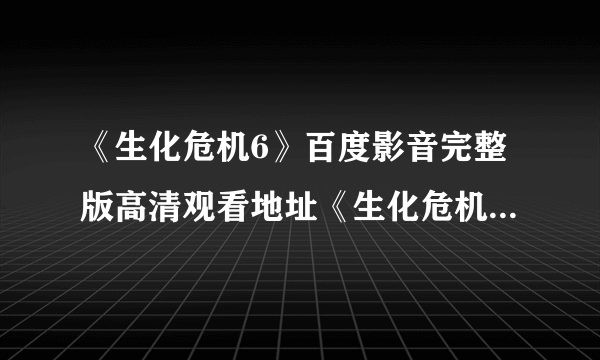 《生化危机6》百度影音完整版高清观看地址《生化危机6》高清在线观看