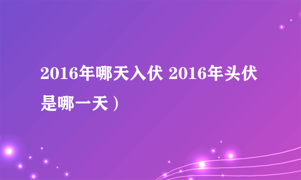 2016年哪天入伏 2016年头伏是哪一天）