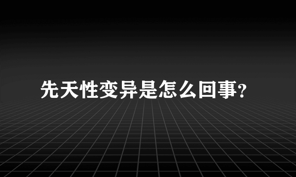 先天性变异是怎么回事？