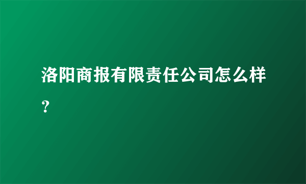 洛阳商报有限责任公司怎么样？