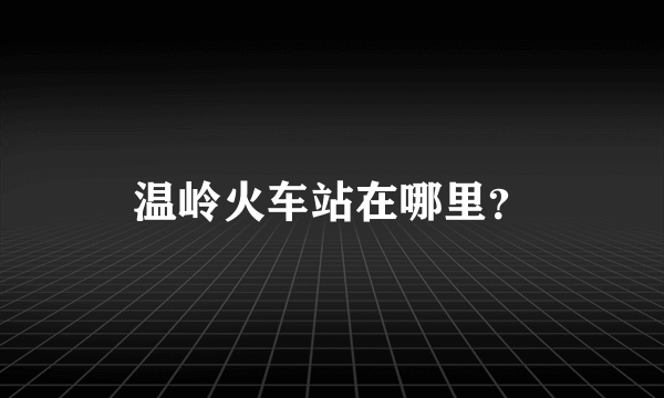 温岭火车站在哪里？