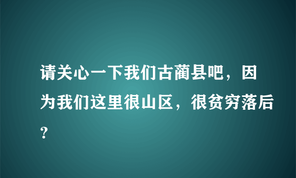 请关心一下我们古蔺县吧，因为我们这里很山区，很贫穷落后？