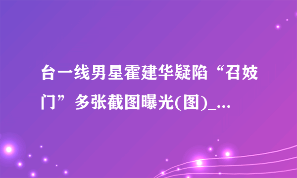 台一线男星霍建华疑陷“召妓门”多张截图曝光(图)_娱乐频道_飞外网