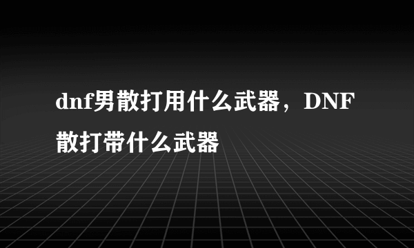 dnf男散打用什么武器，DNF散打带什么武器