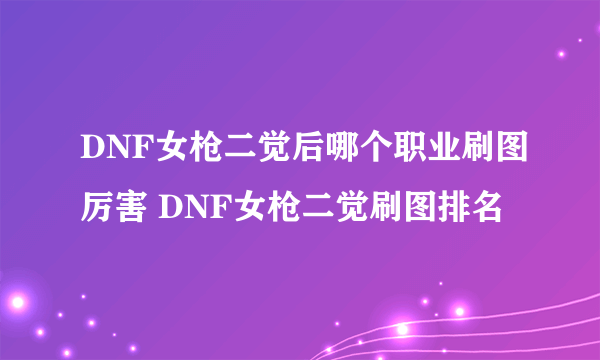 DNF女枪二觉后哪个职业刷图厉害 DNF女枪二觉刷图排名