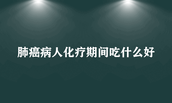 肺癌病人化疗期间吃什么好