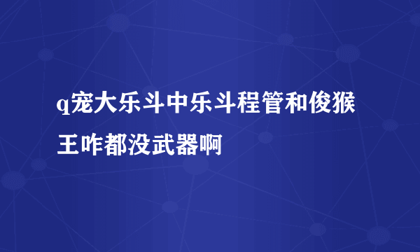 q宠大乐斗中乐斗程管和俊猴王咋都没武器啊