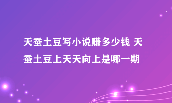 天蚕土豆写小说赚多少钱 天蚕土豆上天天向上是哪一期