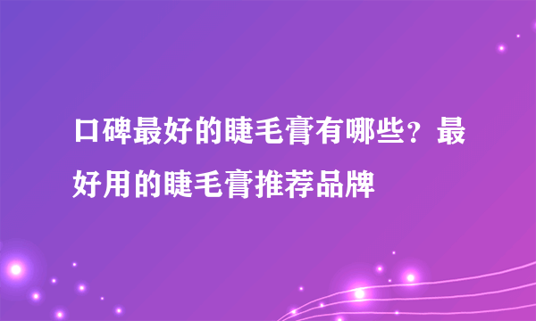 口碑最好的睫毛膏有哪些？最好用的睫毛膏推荐品牌