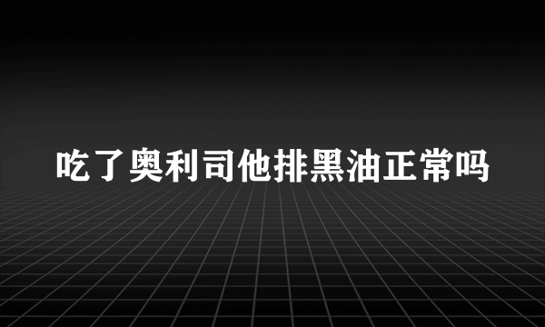 吃了奥利司他排黑油正常吗