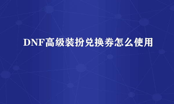 DNF高级装扮兑换券怎么使用