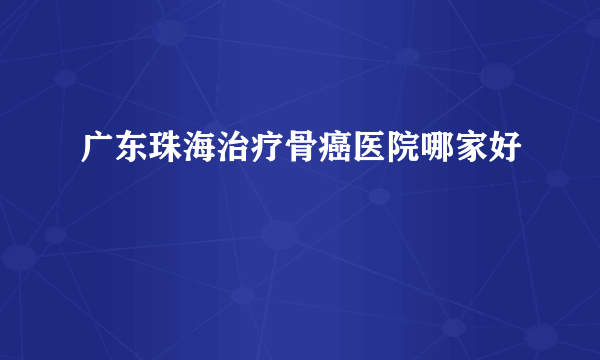 广东珠海治疗骨癌医院哪家好