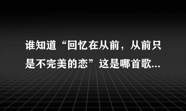 谁知道“回忆在从前，从前只是不完美的恋”这是哪首歌里的歌词？