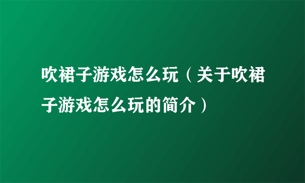 吹裙子游戏怎么玩（关于吹裙子游戏怎么玩的简介）