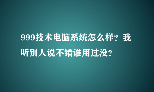 999技术电脑系统怎么样？我听别人说不错谁用过没？