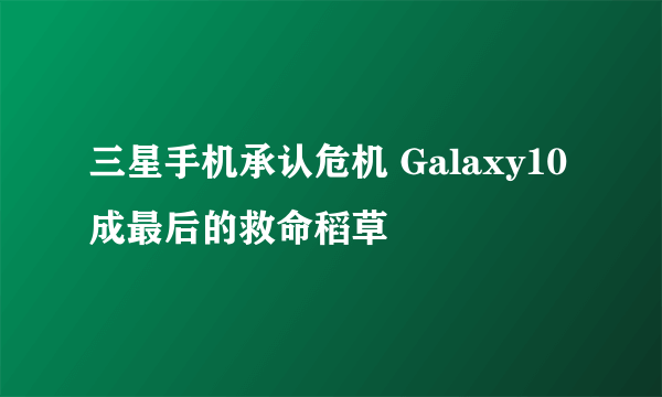 三星手机承认危机 Galaxy10成最后的救命稻草