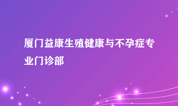 厦门益康生殖健康与不孕症专业门诊部