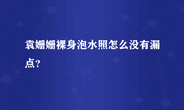 袁姗姗裸身泡水照怎么没有漏点？