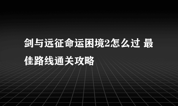 剑与远征命运困境2怎么过 最佳路线通关攻略