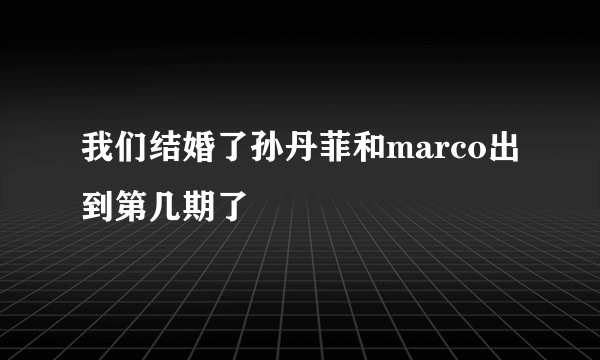 我们结婚了孙丹菲和marco出到第几期了