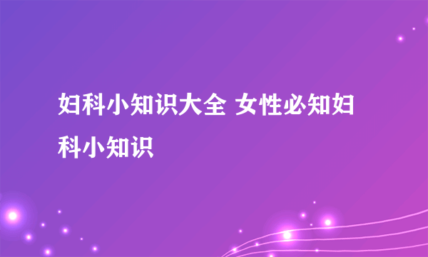 妇科小知识大全 女性必知妇科小知识