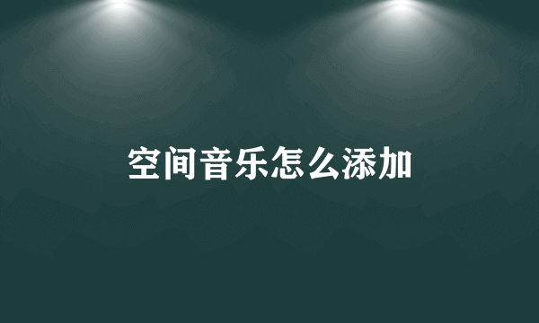 空间音乐怎么添加