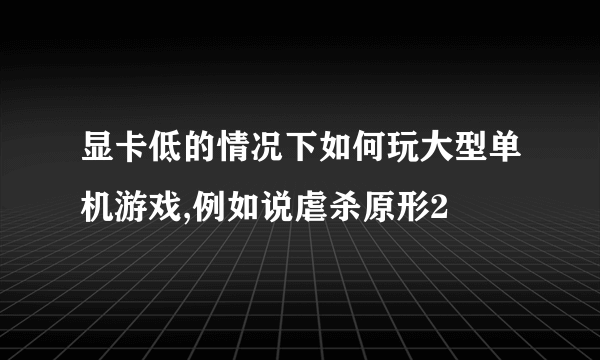 显卡低的情况下如何玩大型单机游戏,例如说虐杀原形2